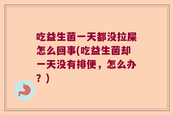 吃益生菌一天都没拉屎怎么回事(吃益生菌却一天没有排便，怎么办？)