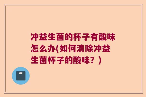 冲益生菌的杯子有酸味怎么办(如何清除冲益生菌杯子的酸味?) 冲益生菌的杯子有酸味怎么办(如何清除冲益生菌杯子的酸味?)