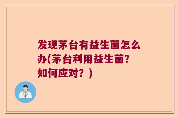 发现茅台有益生菌怎么办(茅台利用益生菌？如何应对？)
