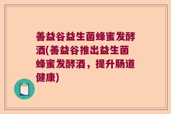 善益谷益生菌蜂蜜发酵酒(善益谷推出益生菌蜂蜜发酵酒,提升肠道健康) 善益谷益生菌蜂蜜发酵酒(善益谷推出益生菌蜂蜜发酵酒,提升肠道健康)