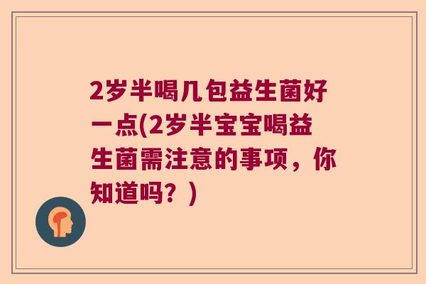 2岁半喝几包益生菌好一点(2岁半宝宝喝益生菌需注意的事项，你知道吗？)
