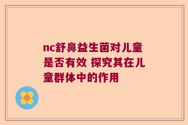 nc舒鼻益生菌对儿童是否有效 探究其在儿童群体中的作用 nc舒鼻益生菌对儿童是否有效 探究其在儿童群体中的作用