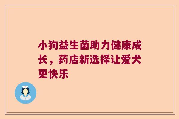 小狗益生菌助力健康成长，药店新选择让爱犬更快乐