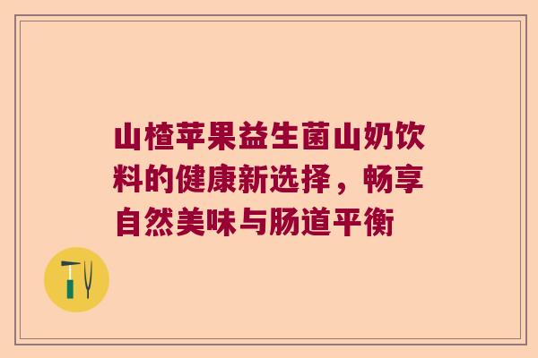 山楂苹果益生菌山奶饮料的健康新选择，畅享自然美味与肠道平衡