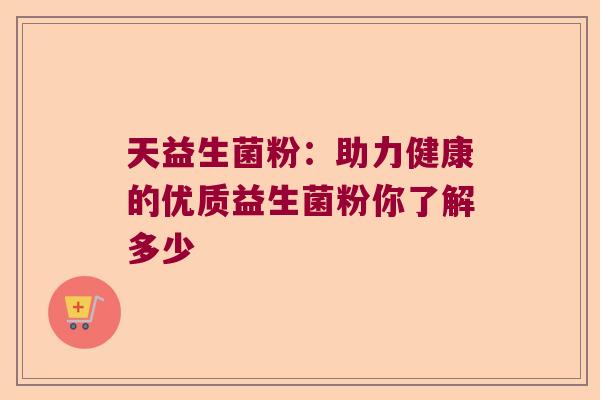 天益生菌粉:助力健康的优质益生菌粉你了解多少 天益生菌粉:助力健康的优质益生菌粉你了解多少