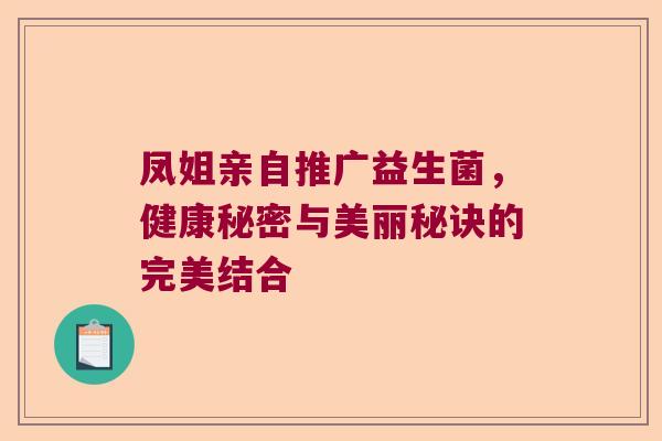 凤姐亲自推广益生菌,健康秘密与美丽秘诀的完美结合 凤姐亲自推广益生菌,健康秘密与美丽秘诀的完美结合