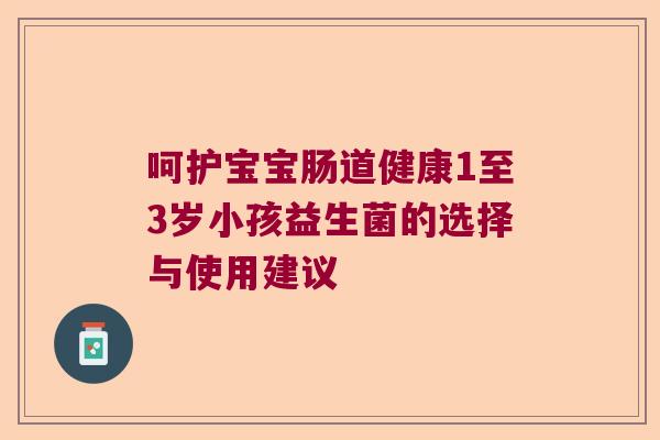 呵护宝宝肠道健康1至3岁小孩益生菌的选择与使用建议 呵护宝宝肠道健康1至3岁小孩益生菌的选择与使用建议