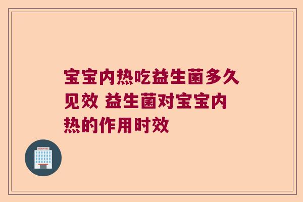 宝宝内热吃益生菌多久见效 益生菌对宝宝内热的作用时效 宝宝内热吃益生菌多久见效 益生菌对宝宝内热的作用时效