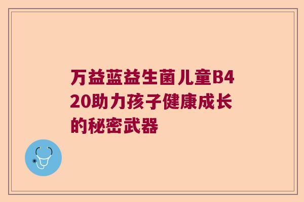 万益蓝益生菌儿童B420助力孩子健康成长的秘密武器 万益蓝益生菌儿童B420助力孩子健康成长的秘密武器