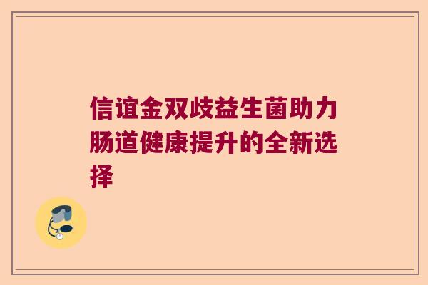 信谊金双歧益生菌助力肠道健康提升的全新选择