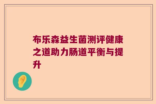 布乐森益生菌测评健康之道助力肠道平衡与提升 布乐森益生菌测评健康之道助力肠道平衡与提升