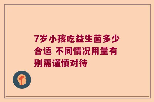 7岁小孩吃益生菌多少合适 不同情况用量有别需谨慎对待