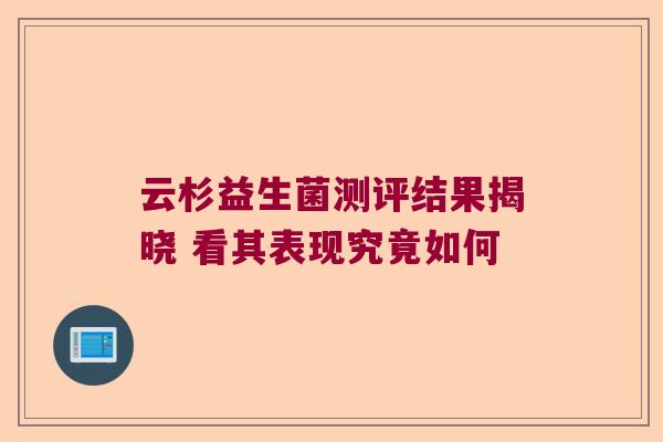 云杉益生菌测评结果揭晓 看其表现究竟如何