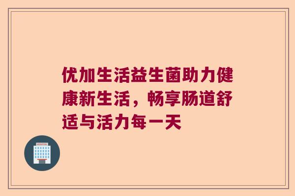 优加生活益生菌助力健康新生活，畅享肠道舒适与活力每一天