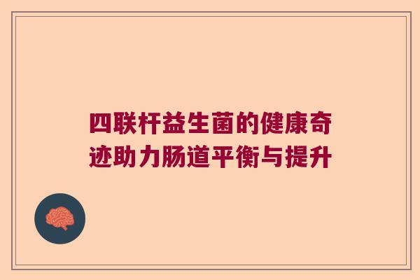 四联杆益生菌的健康奇迹助力肠道平衡与提升