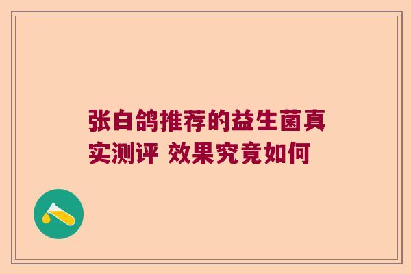 张白鸽推荐的益生菌真实测评 效果究竟如何 张白鸽推荐的益生菌真实测评 效果究竟如何