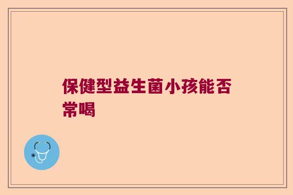 保健型益生菌小孩能否常喝