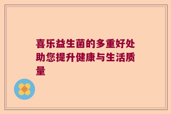 喜乐益生菌的多重好处助您提升健康与生活质量