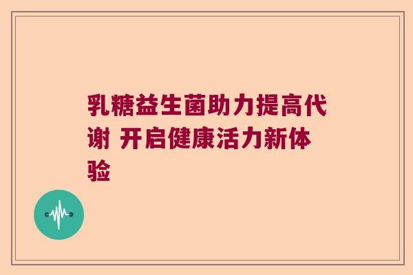 乳糖益生菌助力提高代谢 开启健康活力新体验 乳糖益生菌助力提高代谢 开启健康活力新体验