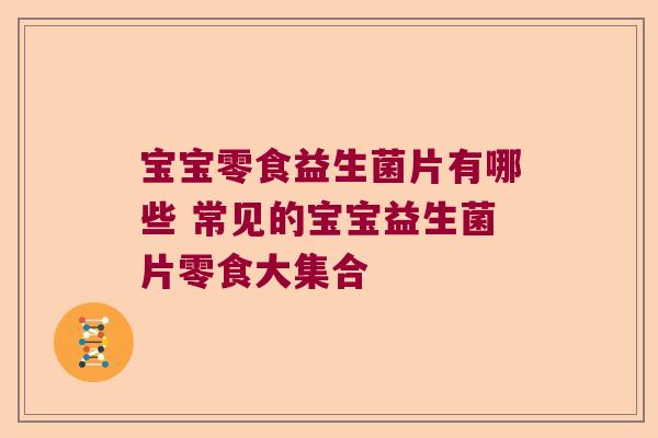 宝宝零食益生菌片有哪些 常见的宝宝益生菌片零食大集合