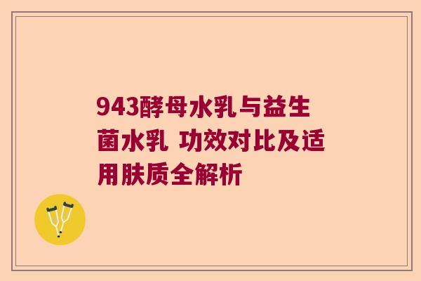 943酵母水乳与益生菌水乳 功效对比及适用肤质全解析