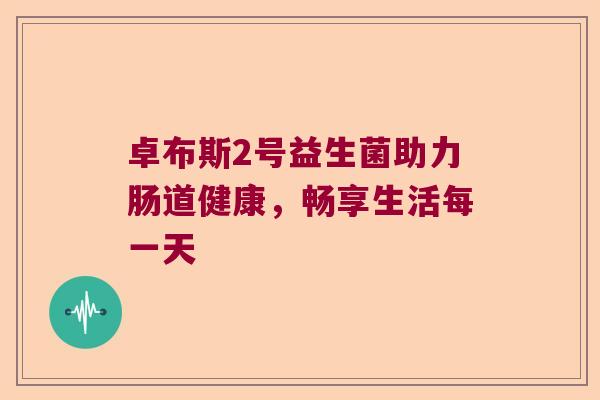 卓布斯2号益生菌助力肠道健康，畅享生活每一天
