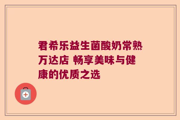 君希乐益生菌酸奶常熟万达店 畅享美味与健康的优质之选 君希乐益生菌酸奶常熟万达店 畅享美味与健康的优质之选