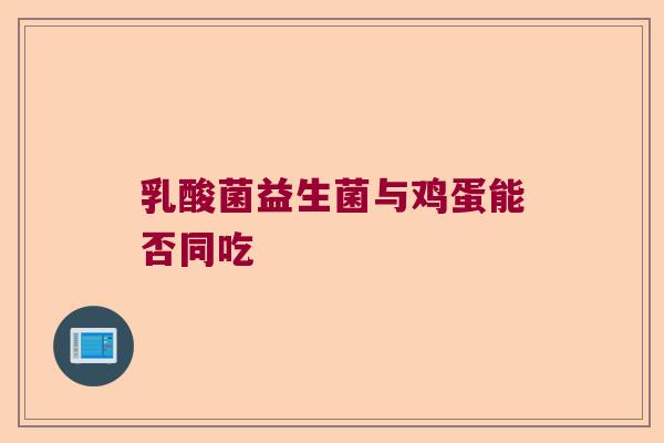 乳酸菌益生菌与鸡蛋能否同吃 乳酸菌益生菌与鸡蛋能否同吃