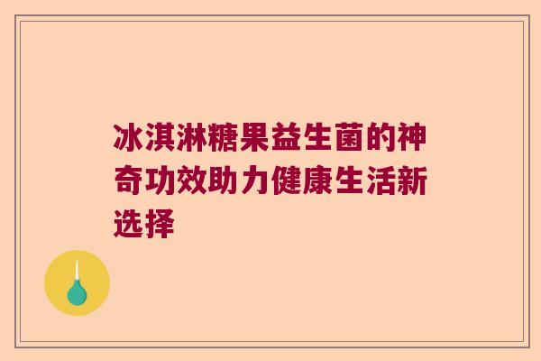 冰淇淋糖果益生菌的神奇功效助力健康生活新选择