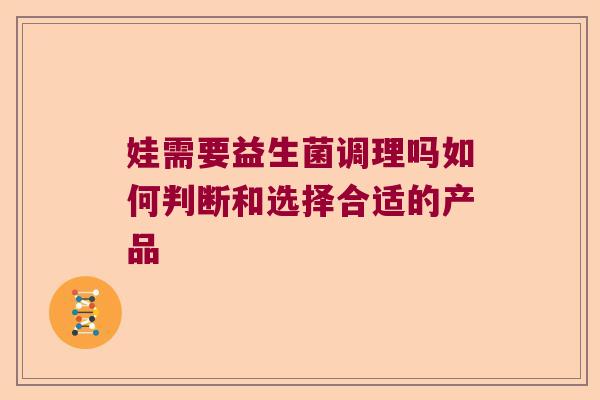 娃需要益生菌调理吗如何判断和选择合适的产品