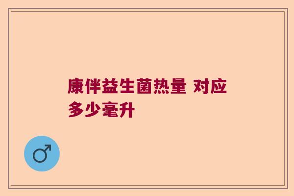 康伴益生菌热量 对应多少毫升 康伴益生菌热量 对应多少毫升