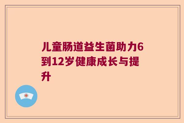 儿童肠道益生菌助力6到12岁健康成长与提升
