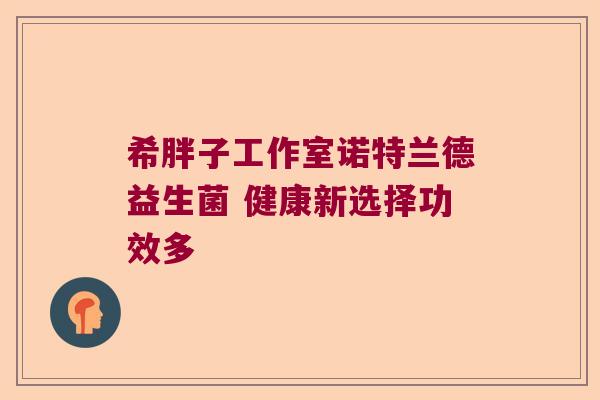 希胖子工作室诺特兰德益生菌 健康新选择功效多
