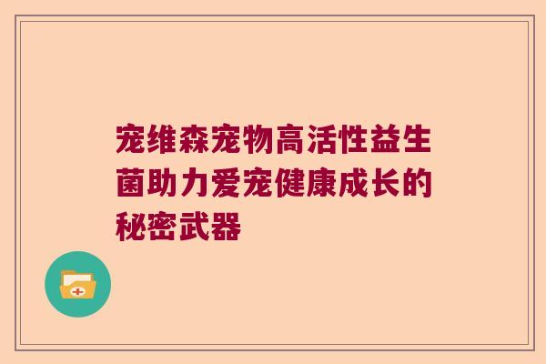 宠维森宠物高活性益生菌助力爱宠健康成长的秘密武器