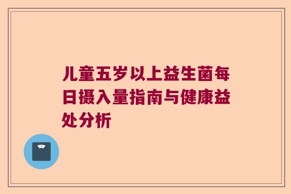儿童五岁以上益生菌每日摄入量指南与健康益处分析