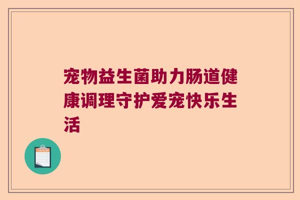 宠物益生菌助力肠道健康调理守护爱宠快乐生活