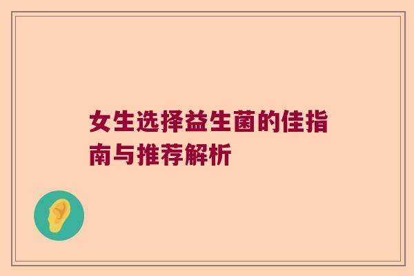 女生选择益生菌的佳指南与推荐解析 女生选择益生菌的佳指南与推荐解析