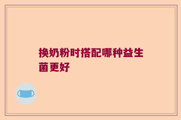 换奶粉时搭配哪种益生菌更好 换奶粉时搭配哪种益生菌更好