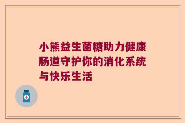 小熊益生菌糖助力健康肠道守护你的消化系统与快乐生活