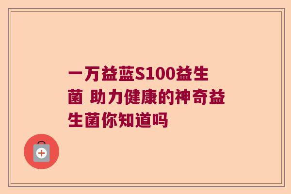 一万益蓝S100益生菌 助力健康的神奇益生菌你知道吗 一万益蓝S100益生菌 助力健康的神奇益生菌你知道吗
