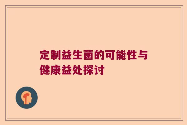 定制益生菌的可能性与健康益处探讨
