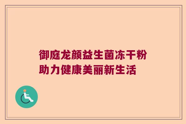 御庭龙颜益生菌冻干粉助力健康美丽新生活 御庭龙颜益生菌冻干粉助力健康美丽新生活