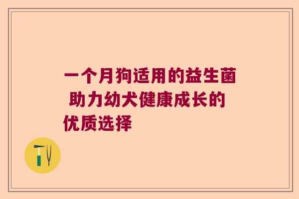 一个月狗适用的益生菌 助力幼犬健康成长的优质选择