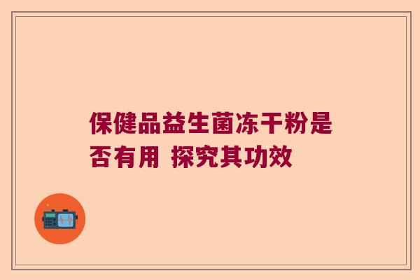保健品益生菌冻干粉是否有用 探究其功效