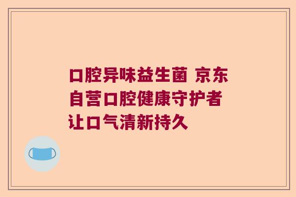 口腔异味益生菌 京东自营口腔健康守护者 让口气清新持久