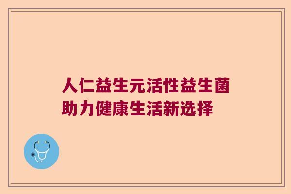 人仁益生元活性益生菌助力健康生活新选择 人仁益生元活性益生菌助力健康生活新选择
