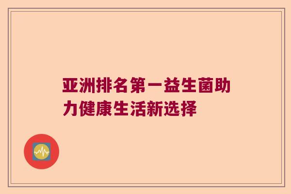 亚洲排名第一益生菌助力健康生活新选择