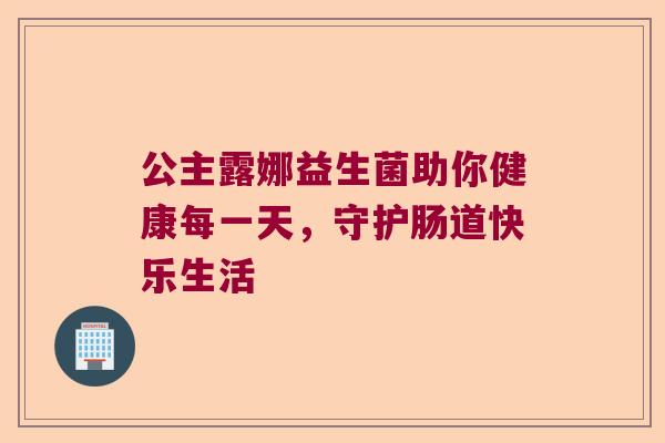 公主露娜益生菌助你健康每一天，守护肠道快乐生活