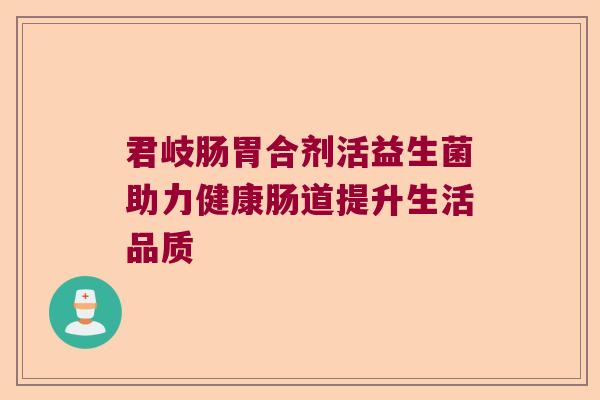 君岐肠胃合剂活益生菌助力健康肠道提升生活品质 君岐肠胃合剂活益生菌助力健康肠道提升生活品质