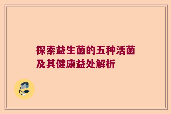 探索益生菌的五种活菌及其健康益处解析 探索益生菌的五种活菌及其健康益处解析